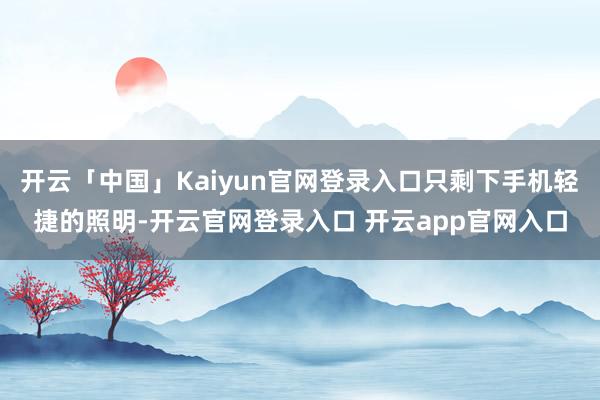 开云「中国」Kaiyun官网登录入口只剩下手机轻捷的照明-开云官网登录入口 开云app官网入口