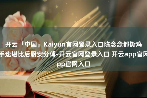 开云「中国」Kaiyun官网登录入口陈念念都撕鸡爪时手速堪比后厨安分傅-开云官网登录入口 开云app官网入口
