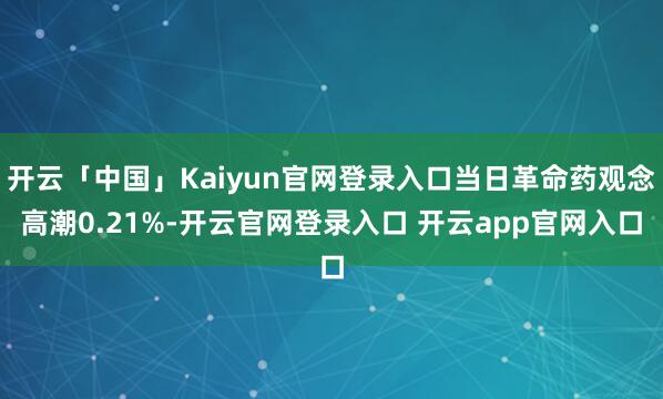 开云「中国」Kaiyun官网登录入口当日革命药观念高潮0.21%-开云官网登录入口 开云app官网入口