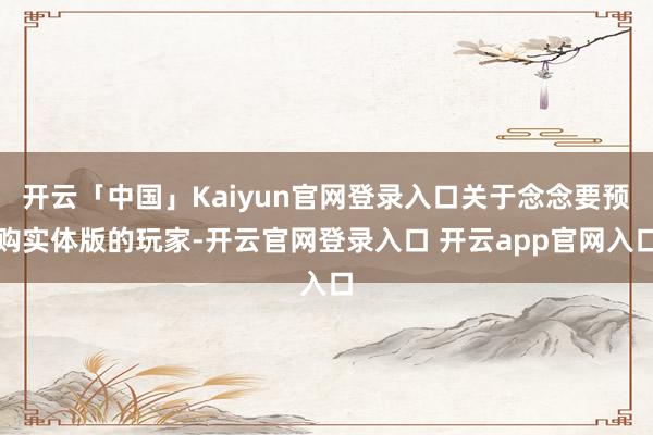 开云「中国」Kaiyun官网登录入口关于念念要预购实体版的玩家-开云官网登录入口 开云app官网入口