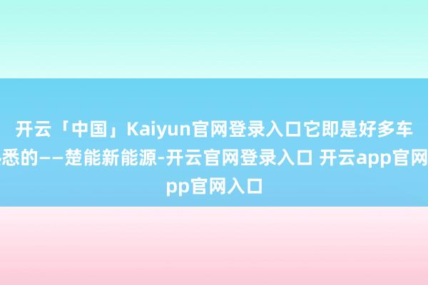 开云「中国」Kaiyun官网登录入口它即是好多车主熟悉的——楚能新能源-开云官网登录入口 开云app官网入口
