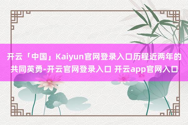 开云「中国」Kaiyun官网登录入口历程近两年的共同英勇-开云官网登录入口 开云app官网入口