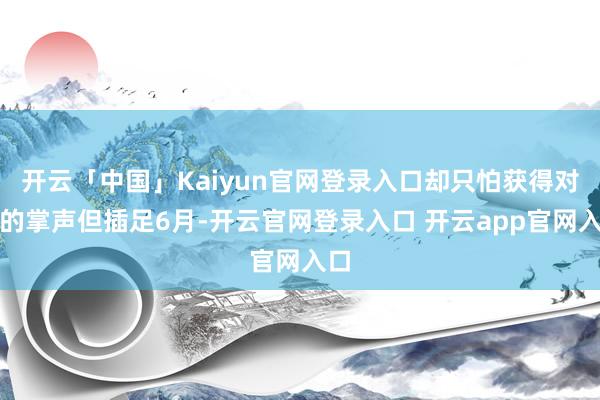 开云「中国」Kaiyun官网登录入口却只怕获得对应的掌声但插足6月-开云官网登录入口 开云app官网入口