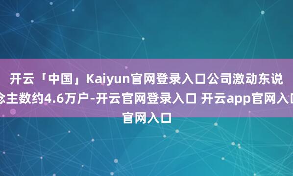 开云「中国」Kaiyun官网登录入口公司激动东说念主数约4.6万户-开云官网登录入口 开云app官网入口