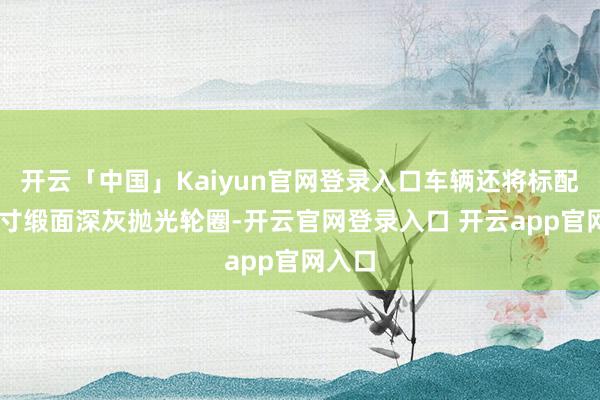 开云「中国」Kaiyun官网登录入口车辆还将标配22英寸缎面深灰抛光轮圈-开云官网登录入口 开云app官网入口