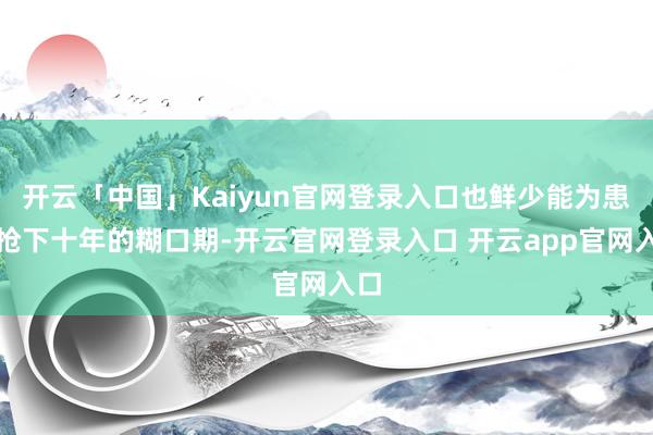 开云「中国」Kaiyun官网登录入口也鲜少能为患者抢下十年的糊口期-开云官网登录入口 开云app官网入口