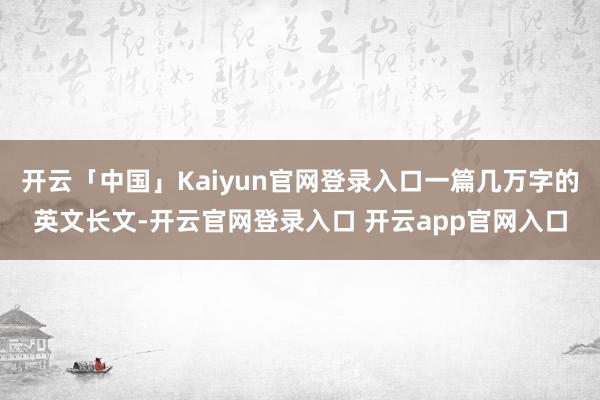 开云「中国」Kaiyun官网登录入口一篇几万字的英文长文-开云官网登录入口 开云app官网入口