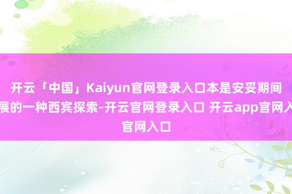 开云「中国」Kaiyun官网登录入口本是安妥期间发展的一种西宾探索-开云官网登录入口 开云app官网入口