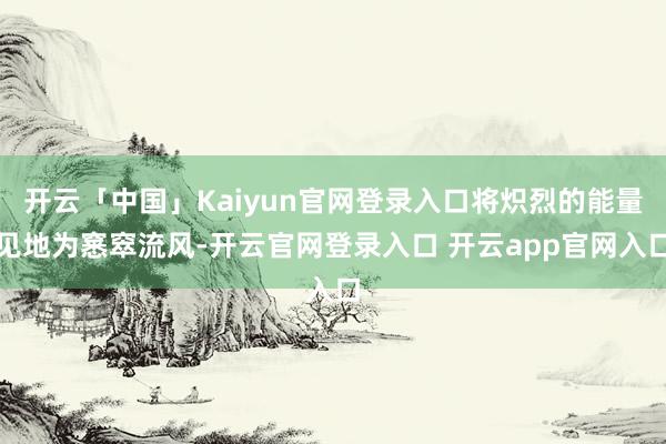 开云「中国」Kaiyun官网登录入口将炽烈的能量见地为窸窣流风-开云官网登录入口 开云app官网入口