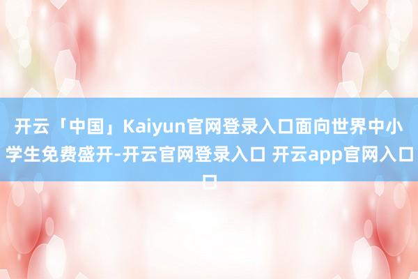 开云「中国」Kaiyun官网登录入口面向世界中小学生免费盛开-开云官网登录入口 开云app官网入口
