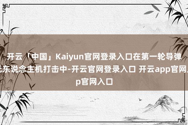 开云「中国」Kaiyun官网登录入口在第一轮导弹和无东说念主机打击中-开云官网登录入口 开云app官网入口