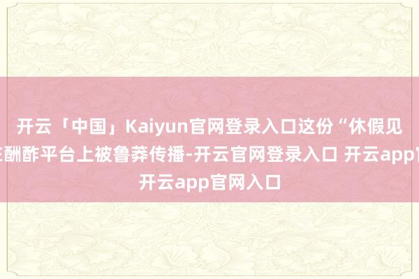 开云「中国」Kaiyun官网登录入口这份“休假见告”已在酬酢平台上被鲁莽传播-开云官网登录入口 开云app官网入口