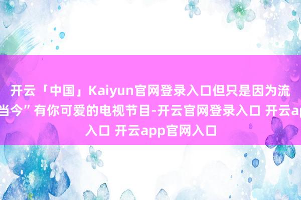 开云「中国」Kaiyun官网登录入口但只是因为流媒体奇迹“当今”有你可爱的电视节目-开云官网登录入口 开云app官网入口