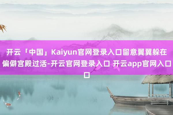 开云「中国」Kaiyun官网登录入口留意翼翼躲在偏僻宫殿过活-开云官网登录入口 开云app官网入口