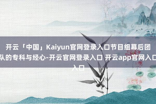 开云「中国」Kaiyun官网登录入口节目组幕后团队的专科与经心-开云官网登录入口 开云app官网入口