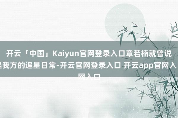 开云「中国」Kaiyun官网登录入口章若楠就曾说起我方的追星日常-开云官网登录入口 开云app官网入口