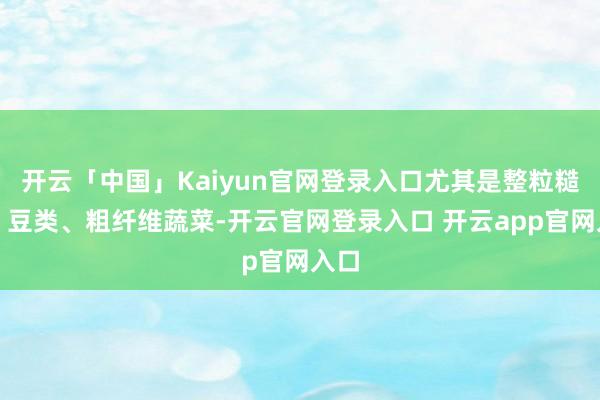 开云「中国」Kaiyun官网登录入口尤其是整粒糙米、豆类、粗纤维蔬菜-开云官网登录入口 开云app官网入口