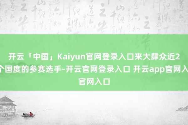 开云「中国」Kaiyun官网登录入口来大肆众近20个国度的参赛选手-开云官网登录入口 开云app官网入口
