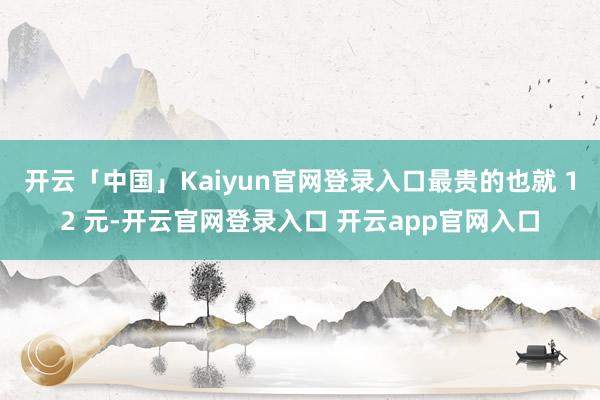 开云「中国」Kaiyun官网登录入口最贵的也就 12 元-开云官网登录入口 开云app官网入口