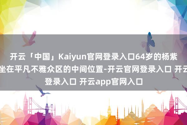 开云「中国」Kaiyun官网登录入口64岁的杨紫琼就安自在静坐在平凡不雅众区的中间位置-开云官网登录入口 开云app官网入口