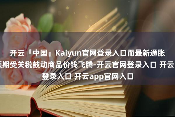 开云「中国」Kaiyun官网登录入口而最新通胀数据也未如预期受关税鼓动商品价钱飞腾-开云官网登录入口 开云app官网入口
