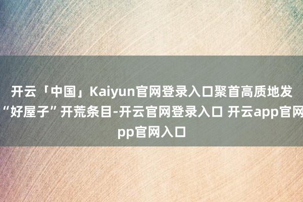 开云「中国」Kaiyun官网登录入口聚首高质地发展和“好屋子”开荒条目-开云官网登录入口 开云app官网入口