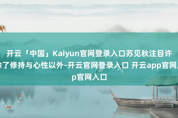 开云「中国」Kaiyun官网登录入口苏见秋注目许青除了修持与心性以外-开云官网登录入口 开云app官网入口
