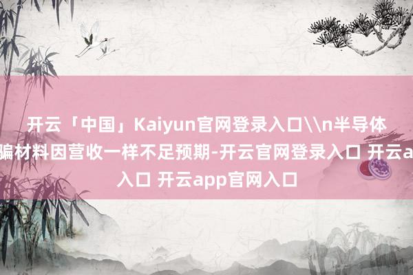 开云「中国」Kaiyun官网登录入口\n半导体修复巨头诓骗材料因营收一样不足预期-开云官网登录入口 开云app官网入口