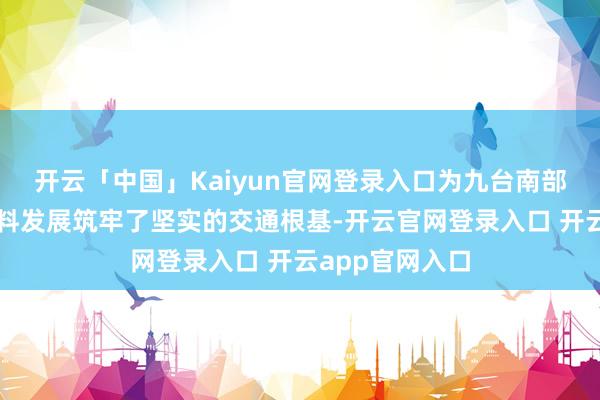 开云「中国」Kaiyun官网登录入口为九台南部乡村振兴高质料发展筑牢了坚实的交通根基-开云官网登录入口 开云app官网入口