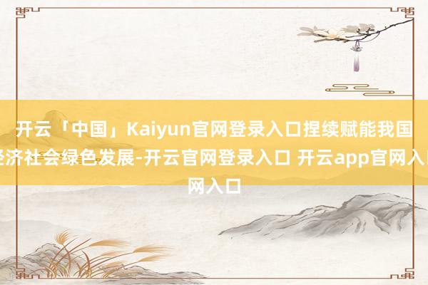 开云「中国」Kaiyun官网登录入口捏续赋能我国经济社会绿色发展-开云官网登录入口 开云app官网入口