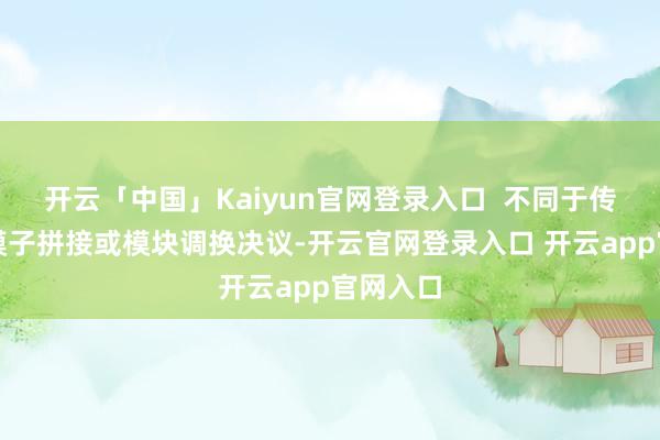 开云「中国」Kaiyun官网登录入口  不同于传统的多模子拼接或模块调换决议-开云官网登录入口 开云app官网入口