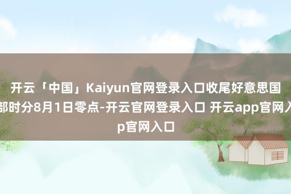 开云「中国」Kaiyun官网登录入口收尾好意思国东部时分8月1日零点-开云官网登录入口 开云app官网入口