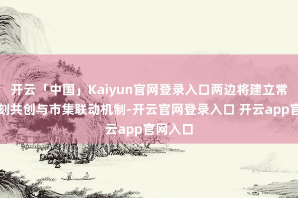 开云「中国」Kaiyun官网登录入口两边将建立常态化时刻共创与市集联动机制-开云官网登录入口 开云app官网入口