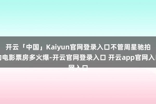 开云「中国」Kaiyun官网登录入口不管周星驰拍的电影票房多火爆-开云官网登录入口 开云app官网入口