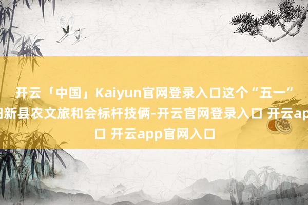 开云「中国」Kaiyun官网登录入口这个“五一”才开业的阳新县农文旅和会标杆技俩-开云官网登录入口 开云app官网入口