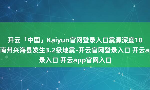 开云「中国」Kaiyun官网登录入口震源深度10千米青海海南州兴海县发生3.2级地震-开云官网登录入口 开云app官网入口
