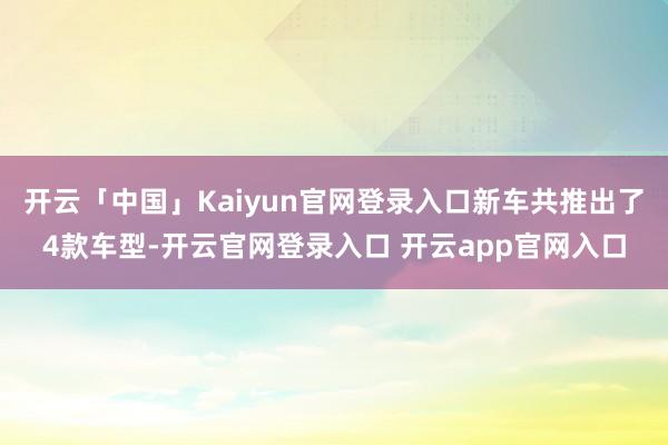 开云「中国」Kaiyun官网登录入口新车共推出了4款车型-开云官网登录入口 开云app官网入口