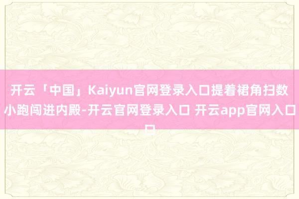 开云「中国」Kaiyun官网登录入口提着裙角扫数小跑闯进内殿-开云官网登录入口 开云app官网入口