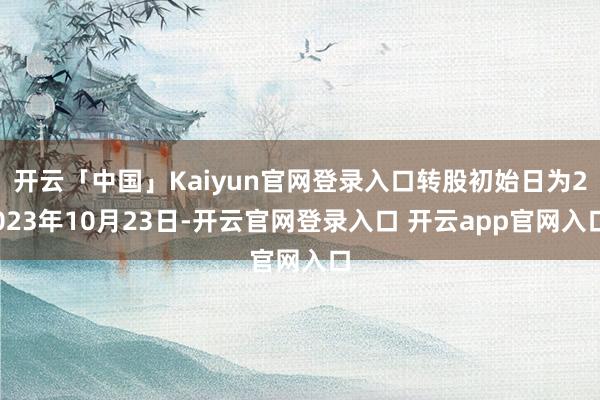 开云「中国」Kaiyun官网登录入口转股初始日为2023年10月23日-开云官网登录入口 开云app官网入口