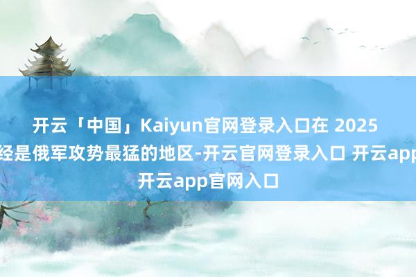 开云「中国」Kaiyun官网登录入口在 2025 年夏令一经是俄军攻势最猛的地区-开云官网登录入口 开云app官网入口