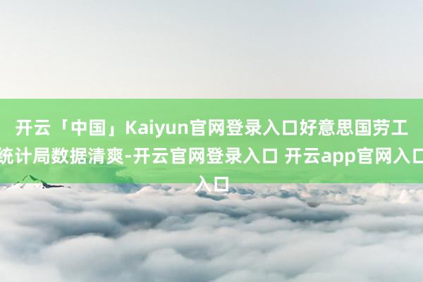 开云「中国」Kaiyun官网登录入口好意思国劳工统计局数据清爽-开云官网登录入口 开云app官网入口