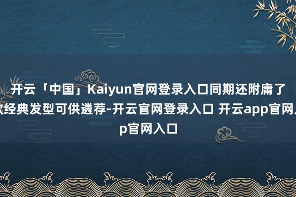 开云「中国」Kaiyun官网登录入口同期还附庸了一款经典发型可供遴荐-开云官网登录入口 开云app官网入口