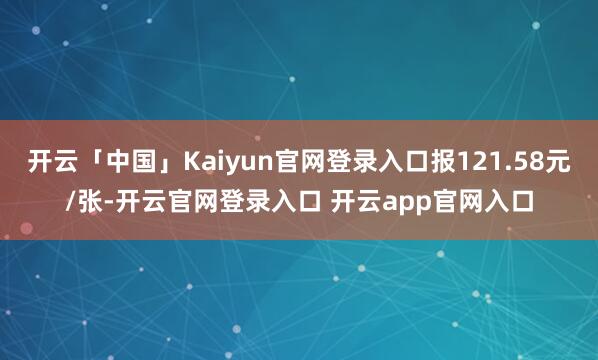 开云「中国」Kaiyun官网登录入口报121.58元/张-开云官网登录入口 开云app官网入口