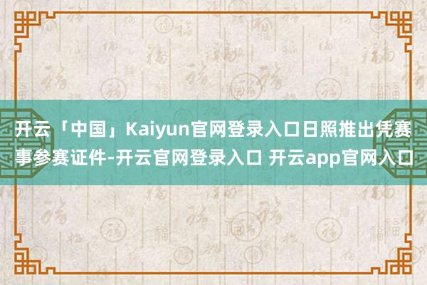 开云「中国」Kaiyun官网登录入口日照推出凭赛事参赛证件-开云官网登录入口 开云app官网入口