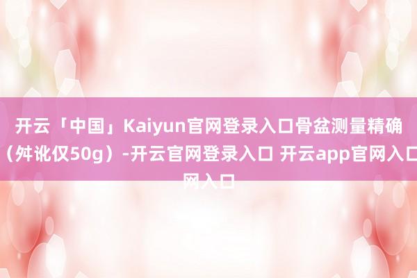 开云「中国」Kaiyun官网登录入口骨盆测量精确（舛讹仅50g）-开云官网登录入口 开云app官网入口