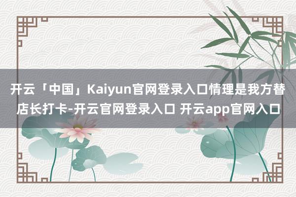 开云「中国」Kaiyun官网登录入口情理是我方替店长打卡-开云官网登录入口 开云app官网入口