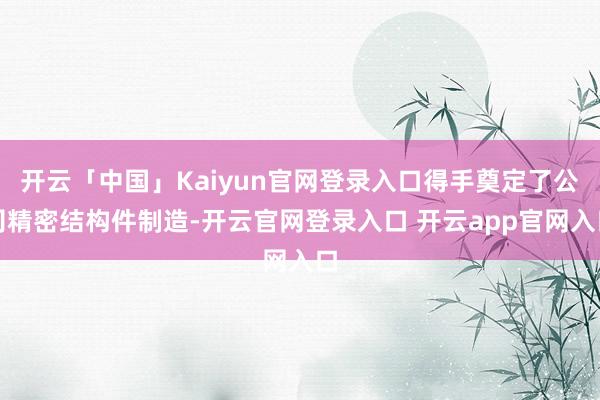 开云「中国」Kaiyun官网登录入口得手奠定了公司精密结构件制造-开云官网登录入口 开云app官网入口