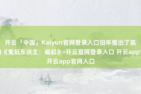 开云「中国」Kaiyun官网登录入口旧年推出了孤苦性质的《鬼玩东谈主：崛起》-开云官网登录入口 开云app官网入口