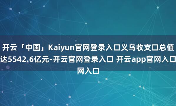 开云「中国」Kaiyun官网登录入口义乌收支口总值达5542.6亿元-开云官网登录入口 开云app官网入口