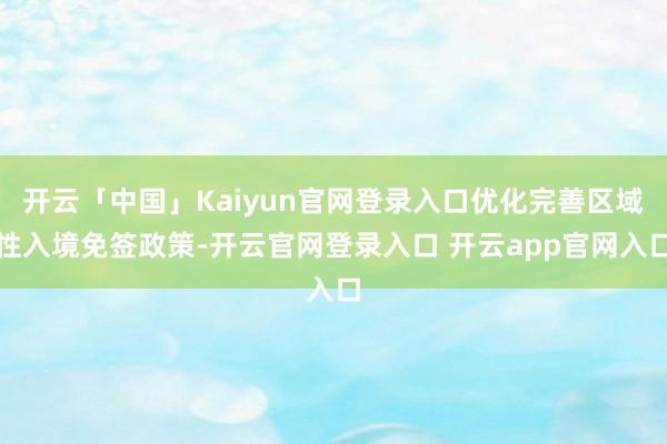 开云「中国」Kaiyun官网登录入口优化完善区域性入境免签政策-开云官网登录入口 开云app官网入口
